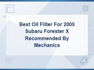 Best Oil Filter for 2005 Subaru Forester X – Mechanic Recommended Picks