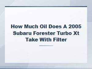 Subaru Forester 2.5 Xt Turbo Oil Capacity with Filter Explained